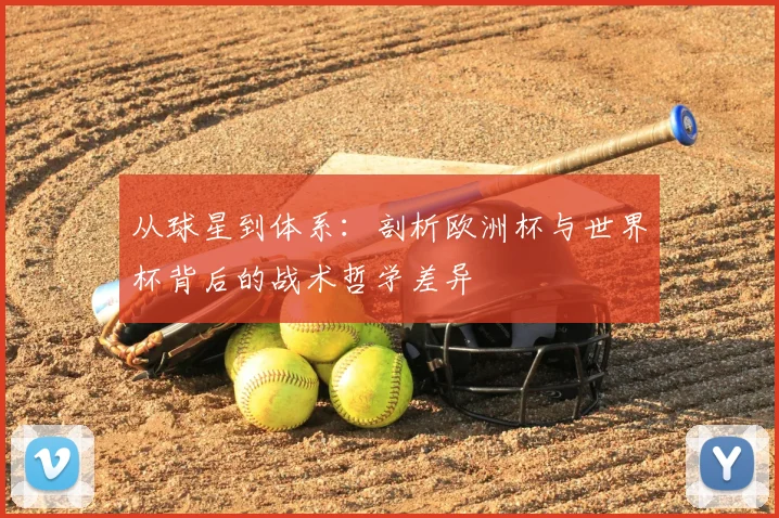 从球星到体系：剖析欧洲杯与世界杯背后的战术哲学差异