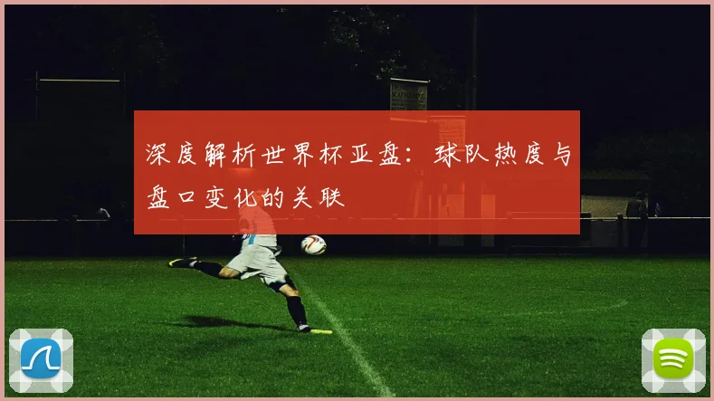 深度解析世界杯亚盘:球队热度与盘口变化的关联