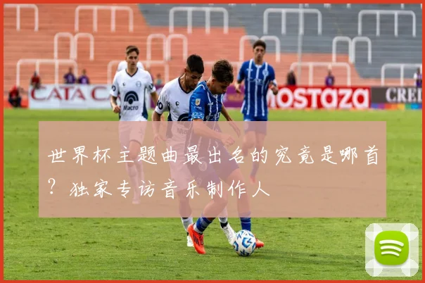 世界杯主题曲最出名的究竟是哪首？独家专访音乐制作人