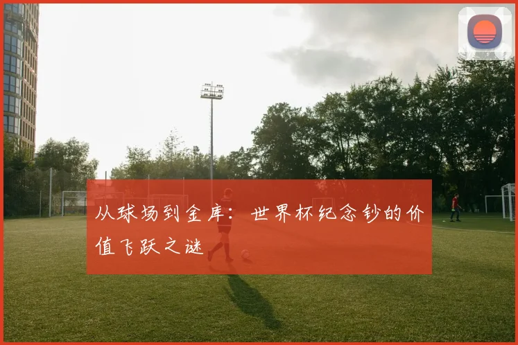 从球场到金库：世界杯纪念钞的价值飞跃之谜