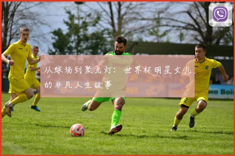 从球场到聚光灯：世界杯明星女儿的非凡人生故事