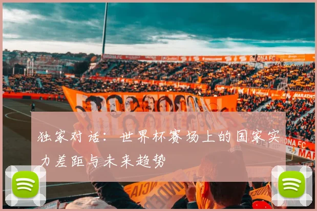 独家对话：世界杯赛场上的国家实力差距与未来趋势