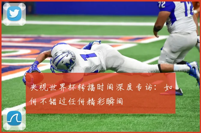 央视世界杯转播时间深度专访：如何不错过任何精彩瞬间