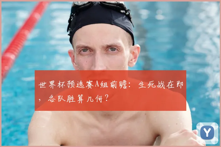 世界杯预选赛A组前瞻:生死战在即,各队胜算几何?