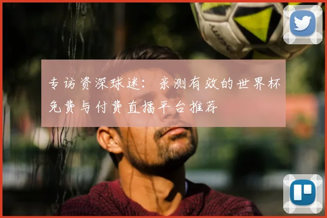 专访资深球迷：亲测有效的世界杯免费与付费直播平台推荐
