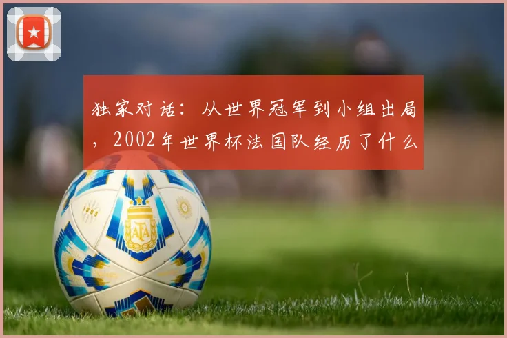 独家对话：从世界冠军到小组出局，2002年世界杯法国队经历了什么？