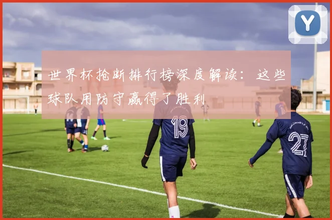 世界杯抢断排行榜深度解读：这些球队用防守赢得了胜利
