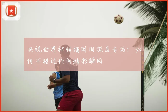 央视世界杯转播时间深度专访：如何不错过任何精彩瞬间