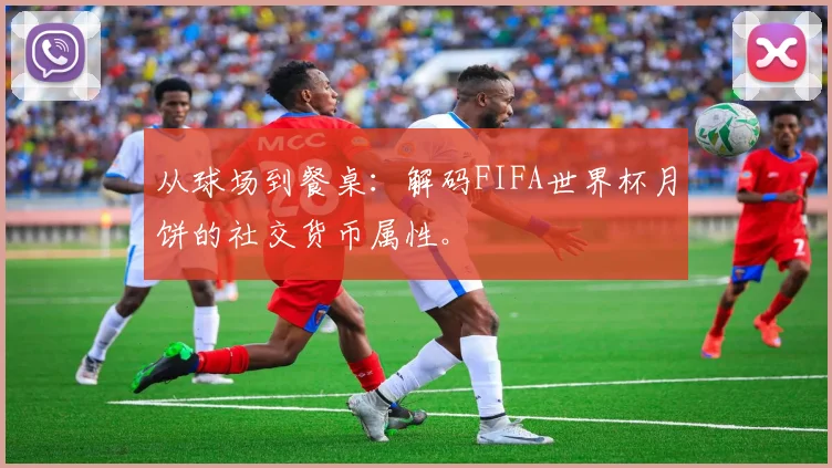 从球场到餐桌：解码FIFA世界杯月饼的社交货币属性。