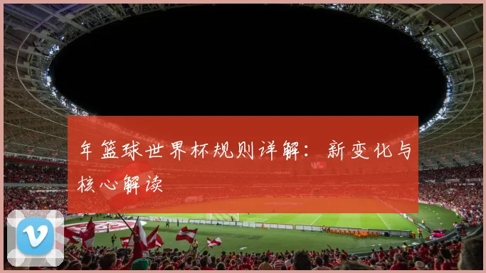 年篮球世界杯规则详解：新变化与核心解读