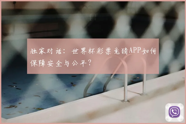 独家对话：世界杯彩票竞猜APP如何保障安全与公平？