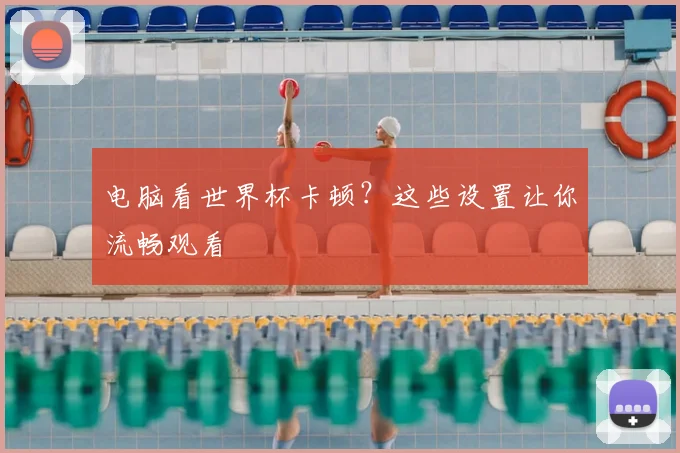 电脑看世界杯卡顿？这些设置让你流畅观看
