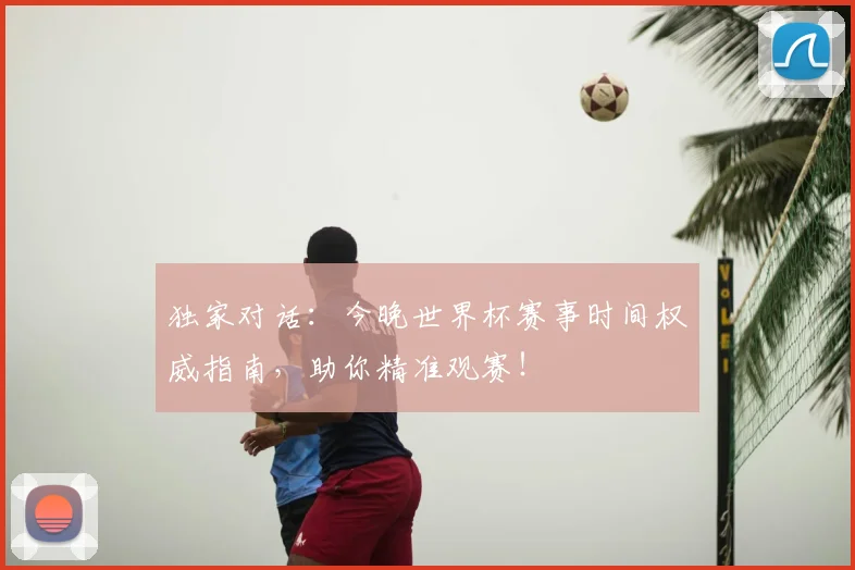 独家对话：今晚世界杯赛事时间权威指南，助你精准观赛！