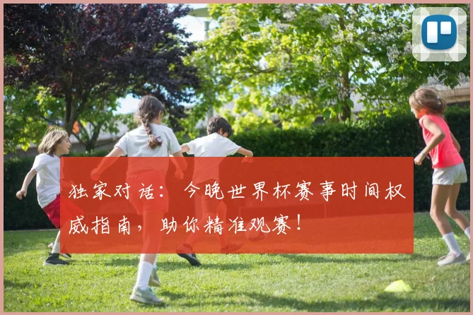 独家对话：今晚世界杯赛事时间权威指南，助你精准观赛！