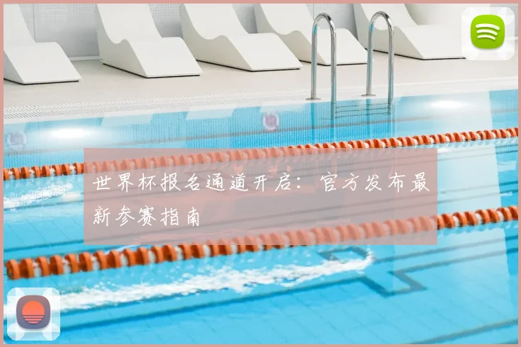 世界杯报名通道开启：官方发布最新参赛指南