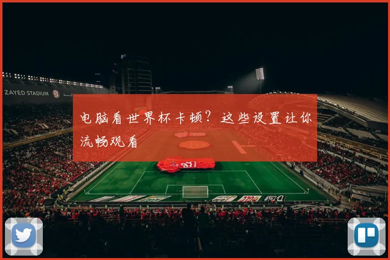 电脑看世界杯卡顿?这些设置让你流畅观看