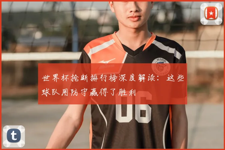 世界杯抢断排行榜深度解读：这些球队用防守赢得了胜利