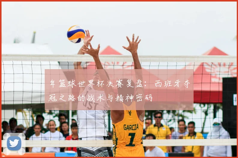 年篮球世界杯决赛复盘：西班牙夺冠之路的战术与精神密码