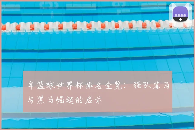 年篮球世界杯排名全览：强队落马与黑马崛起的启示