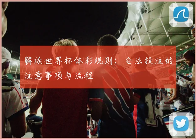 解读世界杯体彩规则：合法投注的注意事项与流程